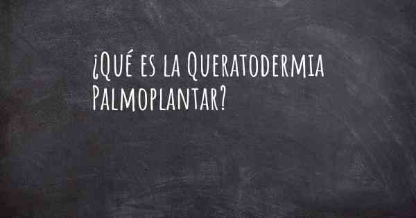 ¿Qué es la Queratodermia Palmoplantar?