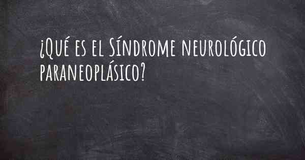 ¿Qué es el Síndrome neurológico paraneoplásico?