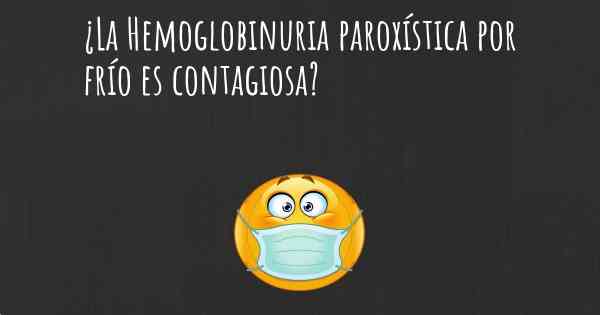 ¿La Hemoglobinuria paroxística por frío es contagiosa?