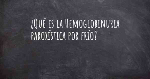 ¿Qué es la Hemoglobinuria paroxística por frío?