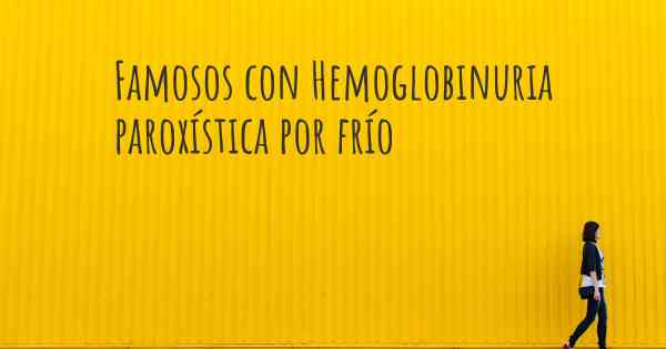 Famosos con Hemoglobinuria paroxística por frío