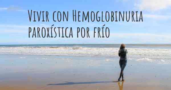 Vivir con Hemoglobinuria paroxística por frío