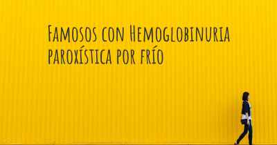 Famosos con Hemoglobinuria paroxística por frío