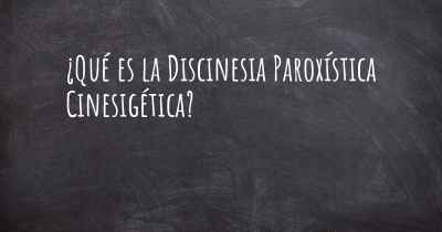 ¿Qué es la Discinesia Paroxística Cinesigética?