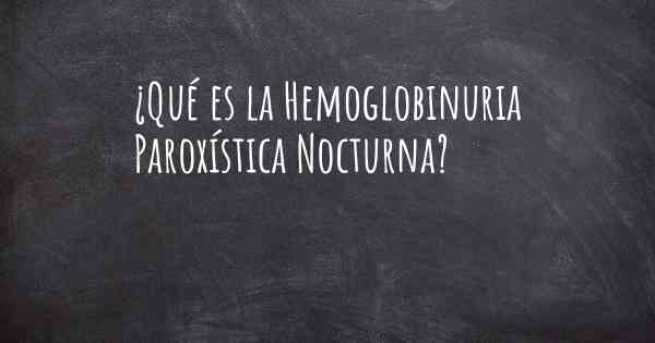 ¿Qué es la Hemoglobinuria Paroxística Nocturna?