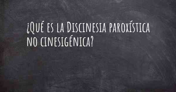 ¿Qué es la Discinesia paroxística no cinesigénica?