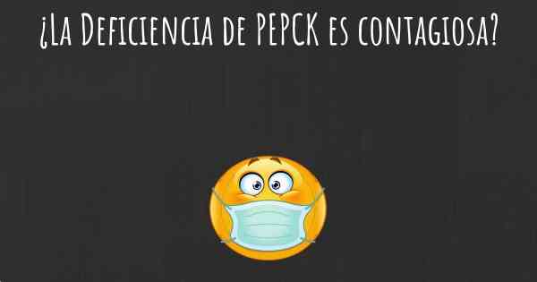 ¿La Deficiencia de PEPCK es contagiosa?