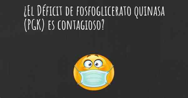 ¿El Déficit de fosfoglicerato quinasa (PGK) es contagioso?