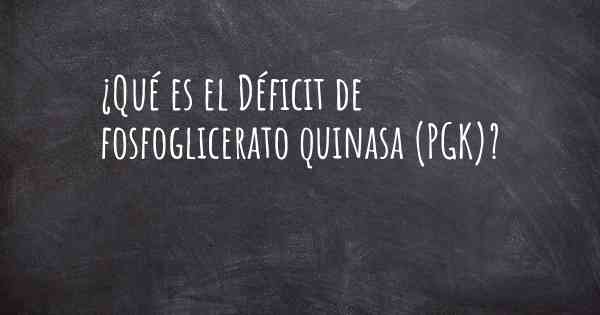 ¿Qué es el Déficit de fosfoglicerato quinasa (PGK)?