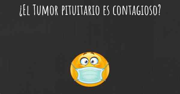 ¿El Tumor pituitario es contagioso?