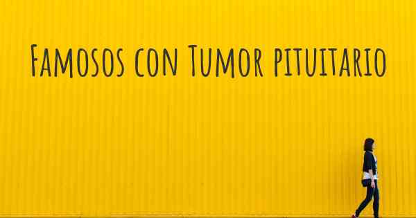 Famosos con Tumor pituitario