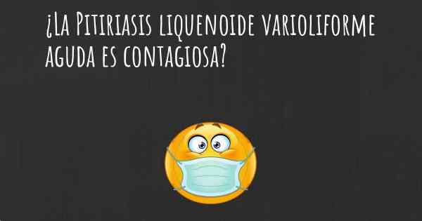 ¿La Pitiriasis liquenoide varioliforme aguda es contagiosa?