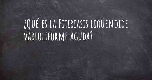 ¿Qué es la Pitiriasis liquenoide varioliforme aguda?