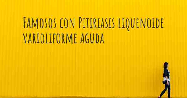 Famosos con Pitiriasis liquenoide varioliforme aguda