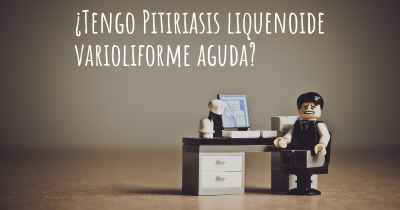 ¿Tengo Pitiriasis liquenoide varioliforme aguda?