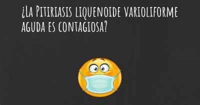 ¿La Pitiriasis liquenoide varioliforme aguda es contagiosa?