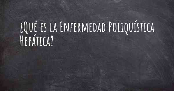 ¿Qué es la Enfermedad Poliquística Hepática?