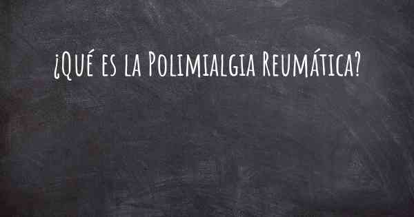 ¿Qué es la Polimialgia Reumática?