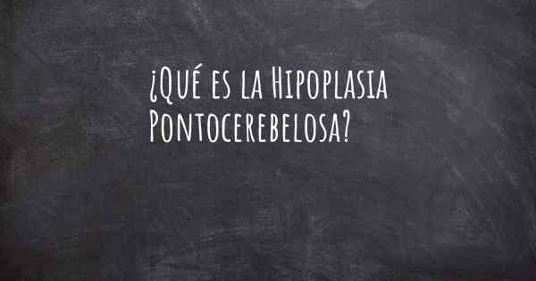 ¿Qué es la Hipoplasia Pontocerebelosa?