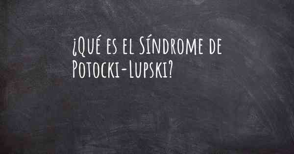 ¿Qué es el Síndrome de Potocki-Lupski?