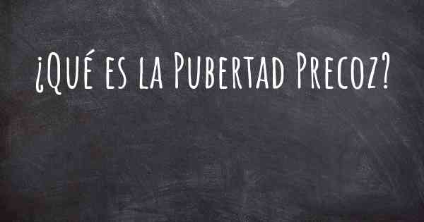 ¿Qué es la Pubertad Precoz?