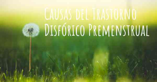 Causas del Trastorno Disfórico Premenstrual