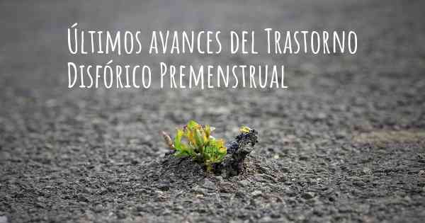 Últimos avances del Trastorno Disfórico Premenstrual