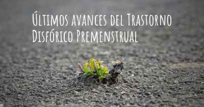 Últimos avances del Trastorno Disfórico Premenstrual