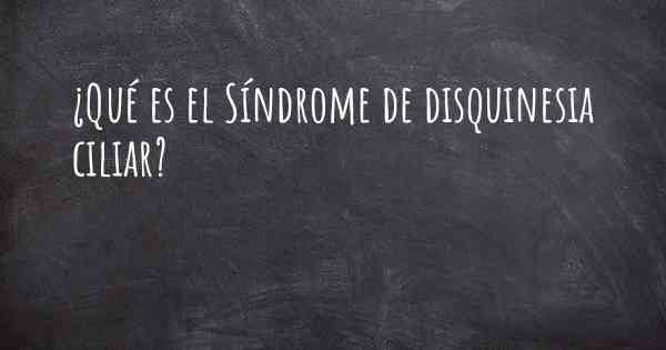 ¿Qué es el Síndrome de disquinesia ciliar?