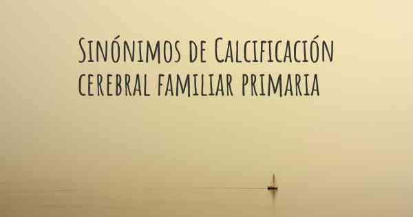 Sinónimos de Calcificación cerebral familiar primaria