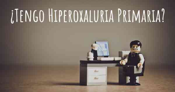 ¿Tengo Hiperoxaluria Primaria?