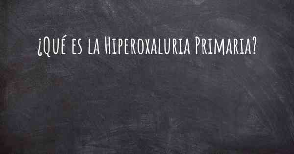 ¿Qué es la Hiperoxaluria Primaria?