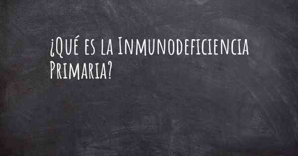 ¿Qué es la Inmunodeficiencia Primaria?