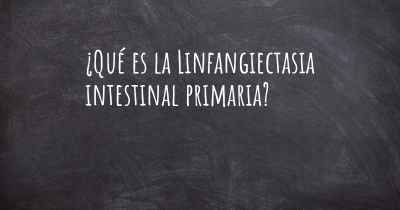 ¿Qué es la Linfangiectasia intestinal primaria?