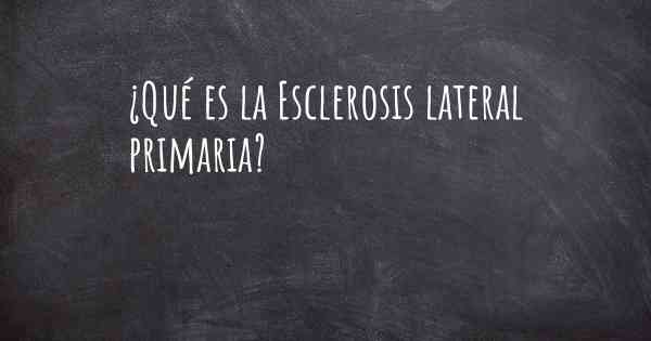 ¿Qué es la Esclerosis lateral primaria?