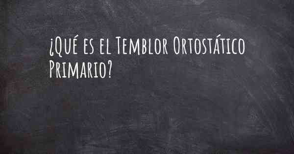 ¿Qué es el Temblor Ortostático Primario?