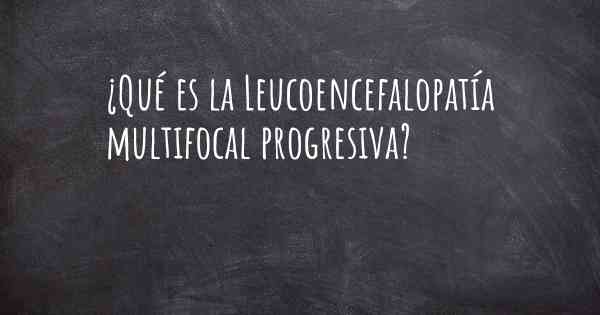 ¿Qué es la Leucoencefalopatía multifocal progresiva?