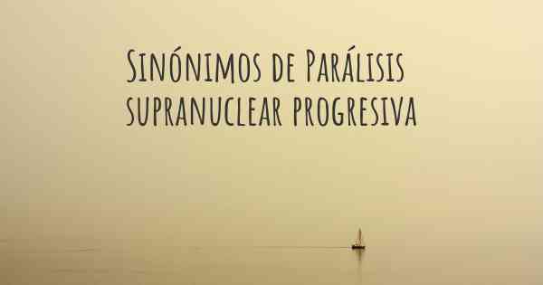 Sinónimos de Parálisis supranuclear progresiva