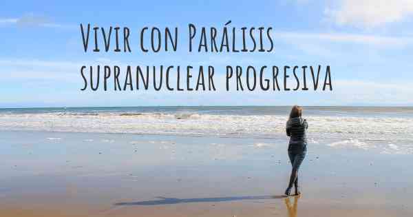 Vivir con Parálisis supranuclear progresiva