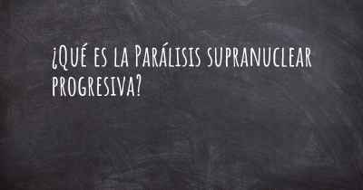 ¿Qué es la Parálisis supranuclear progresiva?