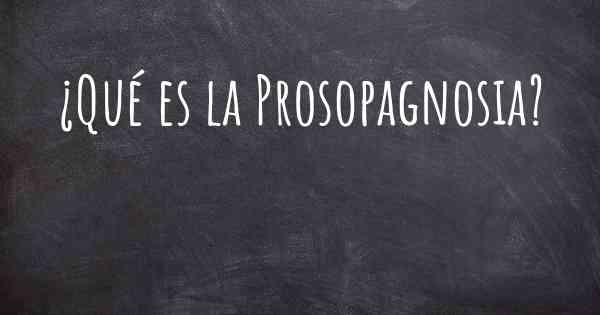 ¿Qué es la Prosopagnosia?