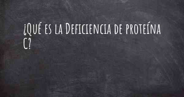 ¿Qué es la Deficiencia de proteína C?