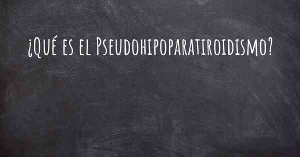 ¿Qué es el Pseudohipoparatiroidismo?