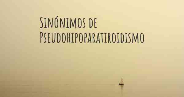 Sinónimos de Pseudohipoparatiroidismo