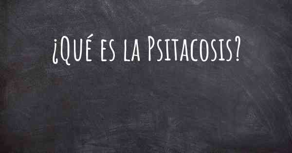 ¿Qué es la Psitacosis?