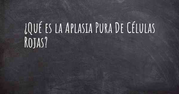 ¿Qué es la Aplasia Pura De Células Rojas?