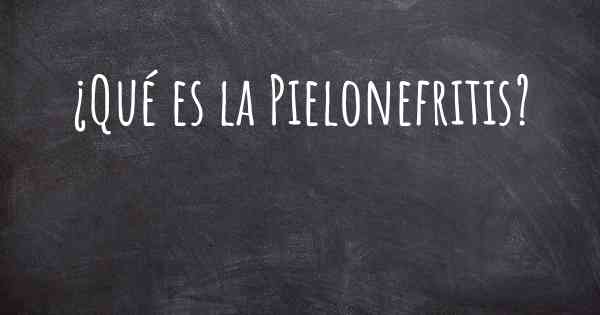 ¿Qué es la Pielonefritis?