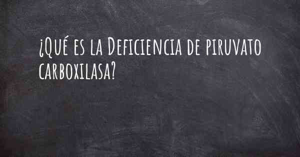 ¿Qué es la Deficiencia de piruvato carboxilasa?