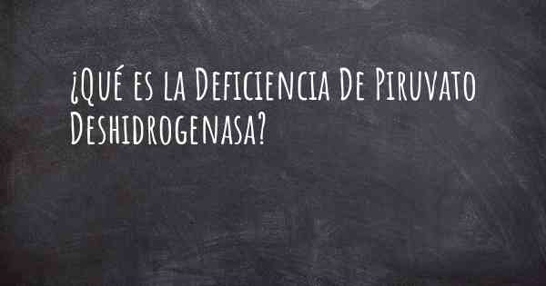 ¿Qué es la Deficiencia De Piruvato Deshidrogenasa?