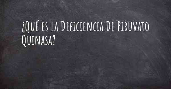 ¿Qué es la Deficiencia De Piruvato Quinasa?